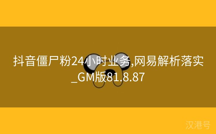 抖音僵尸粉24小时业务,网易解析落实_GM版81.8.87