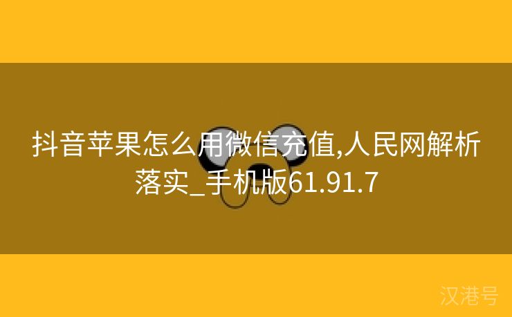 抖音苹果怎么用微信充值,人民网解析落实_手机版61.91.7