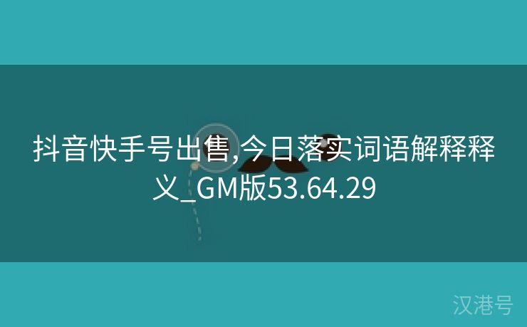 抖音快手号出售,今日落实词语解释释义_GM版53.64.29