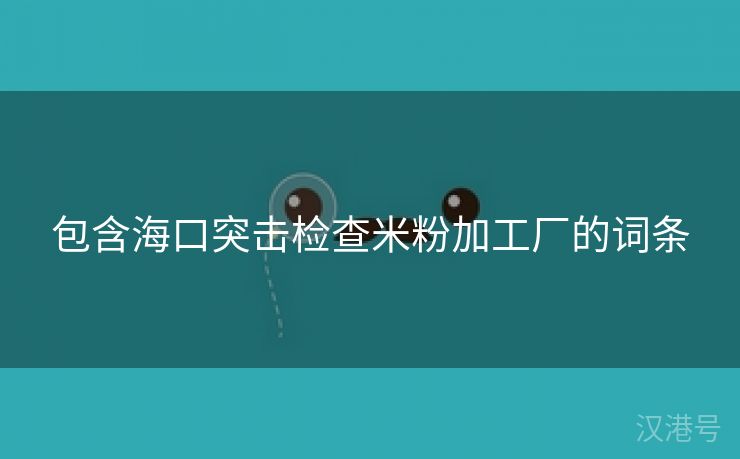 包含海口突击检查米粉加工厂的词条