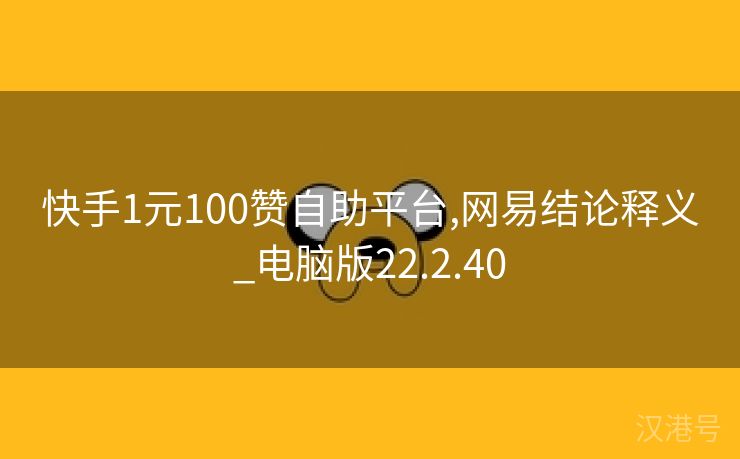 快手1元100赞自助平台,网易结论释义_电脑版22.2.40