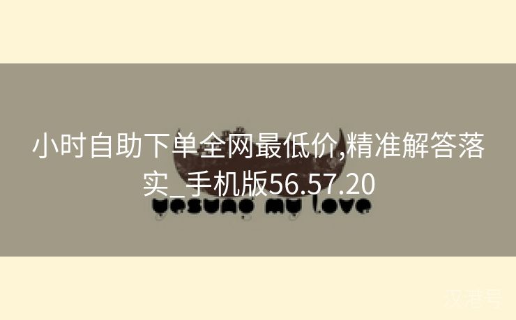 小时自助下单全网最低价,精准解答落实_手机版56.57.20