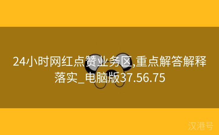 24小时网红点赞业务区,重点解答解释落实_电脑版37.56.75