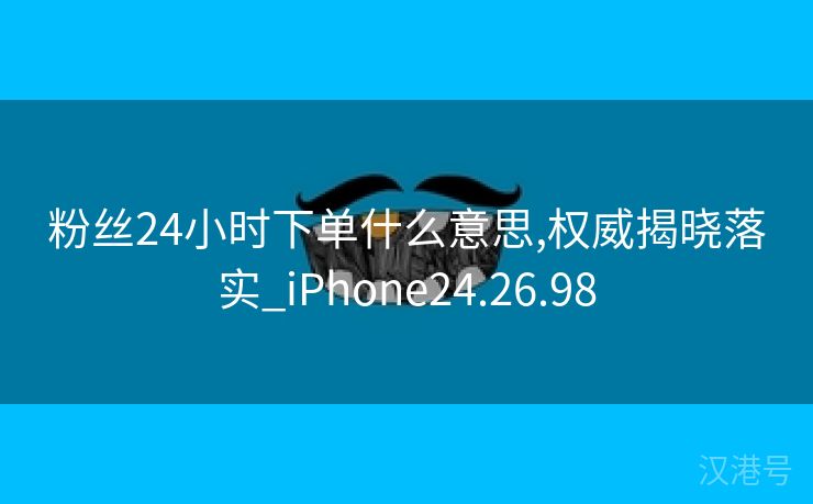 粉丝24小时下单什么意思,权威揭晓落实_iPhone24.26.98