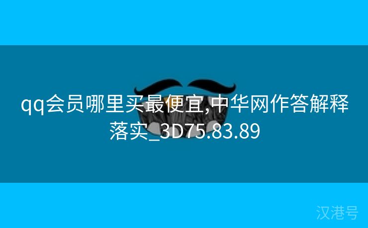 qq会员哪里买最便宜,中华网作答解释落实_3D75.83.89