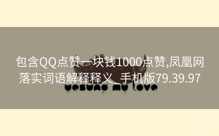 包含QQ点赞一块钱1000点赞,凤凰网落实词语解释释义_手机版79.39.97