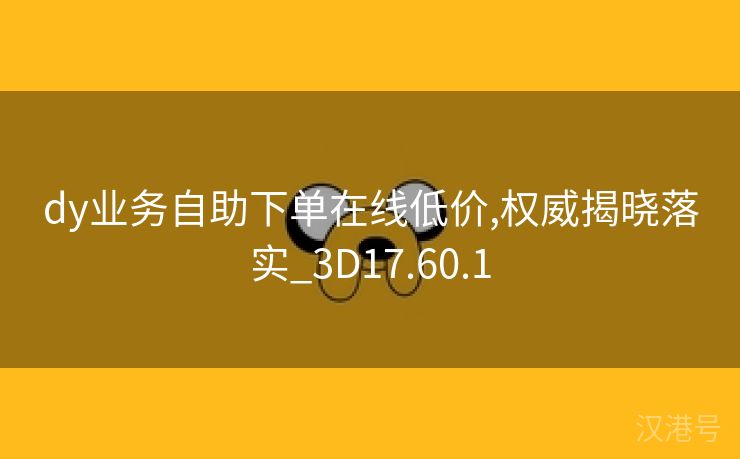 dy业务自助下单在线低价,权威揭晓落实_3D17.60.1