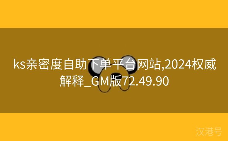 ks亲密度自助下单平台网站,2024权威解释_GM版72.49.90