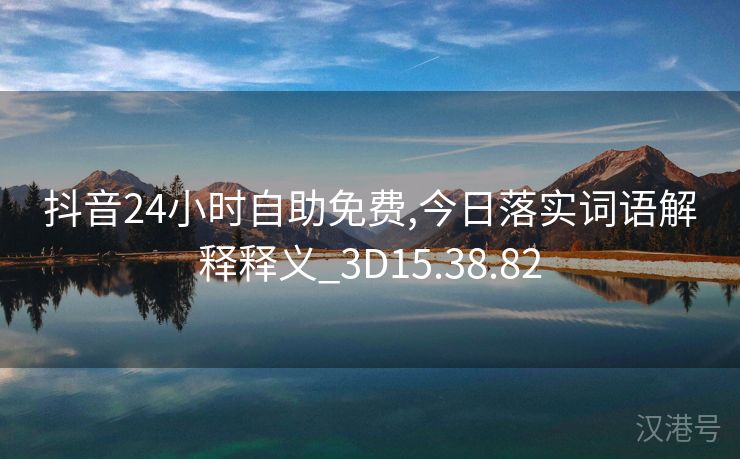 抖音24小时自助免费,今日落实词语解释释义_3D15.38.82