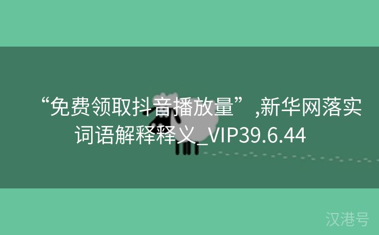 “免费领取抖音播放量”,新华网落实词语解释释义_VIP39.6.44