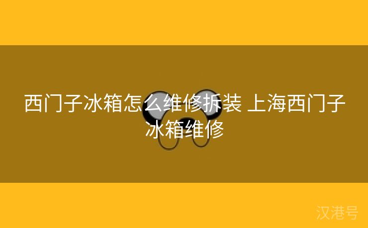 西门子冰箱怎么维修拆装 上海西门子冰箱维修