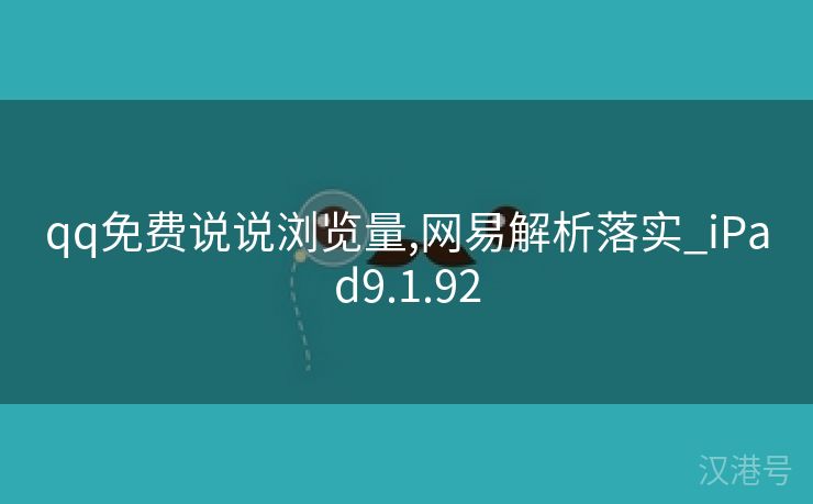 qq免费说说浏览量,网易解析落实_iPad9.1.92