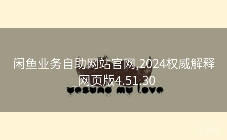 闲鱼业务自助网站官网,2024权威解释_网页版4.51.30