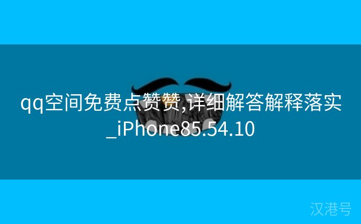 qq空间免费点赞赞,详细解答解释落实_iPhone85.54.10