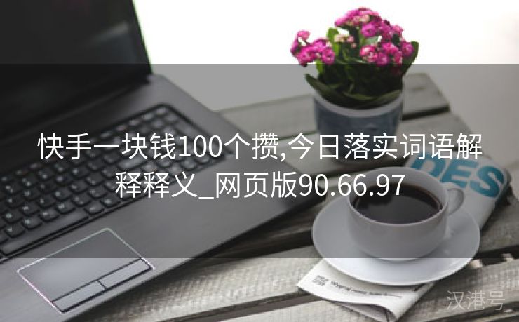 快手一块钱100个攒,今日落实词语解释释义_网页版90.66.97