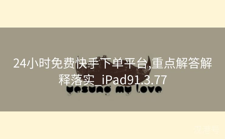 24小时免费快手下单平台,重点解答解释落实_iPad91.3.77