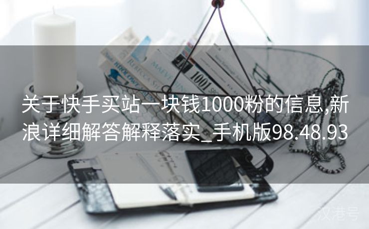 关于快手买站一块钱1000粉的信息,新浪详细解答解释落实_手机版98.48.93