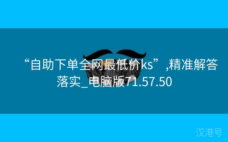 “自助下单全网最低价ks”,精准解答落实_电脑版71.57.50