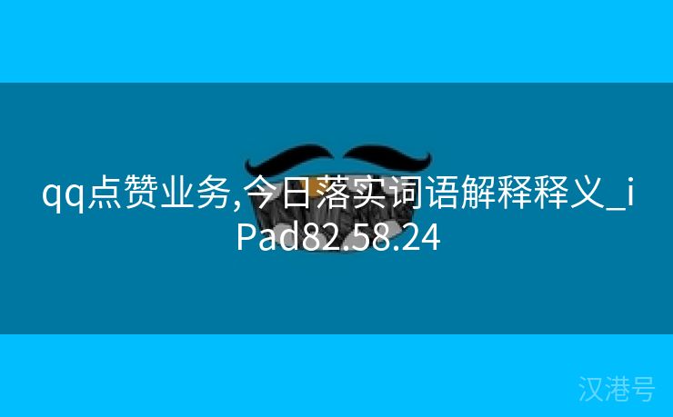 qq点赞业务,今日落实词语解释释义_iPad82.58.24