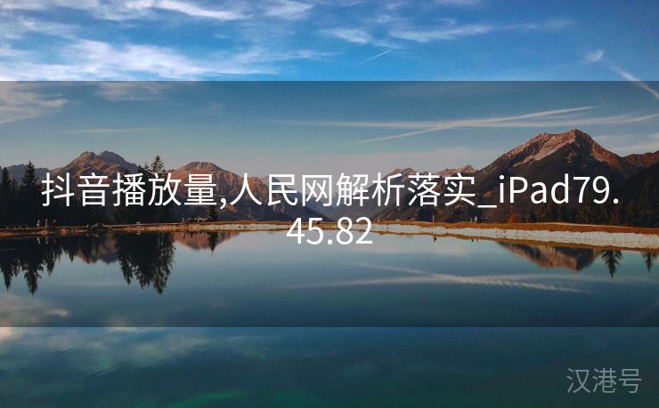 抖音播放量,人民网解析落实_iPad79.45.82