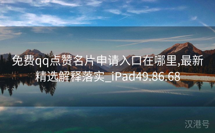 免费qq点赞名片申请入口在哪里,最新精选解释落实_iPad49.86.68