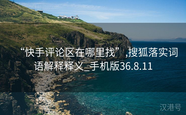 “快手评论区在哪里找”,搜狐落实词语解释释义_手机版36.8.11