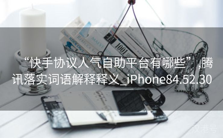 “快手协议人气自助平台有哪些”,腾讯落实词语解释释义_iPhone84.52.30