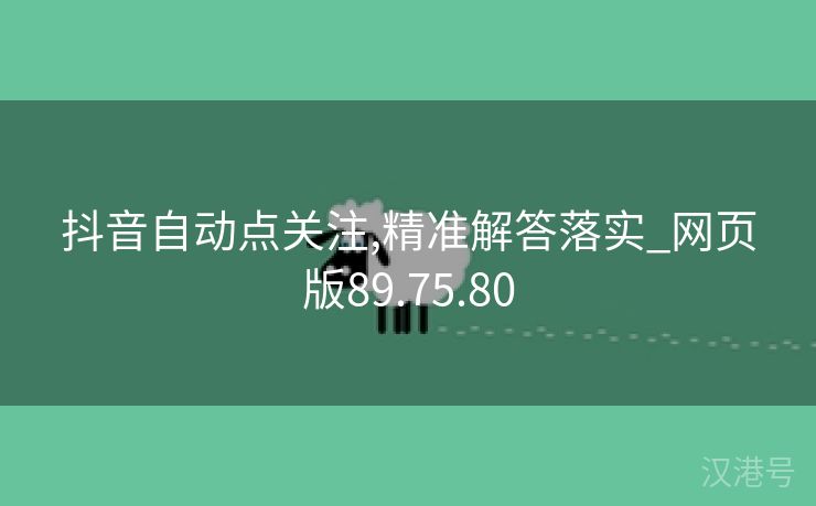 抖音自动点关注,精准解答落实_网页版89.75.80