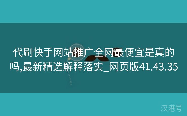 代刷快手网站推广全网最便宜是真的吗,最新精选解释落实_网页版41.43.35