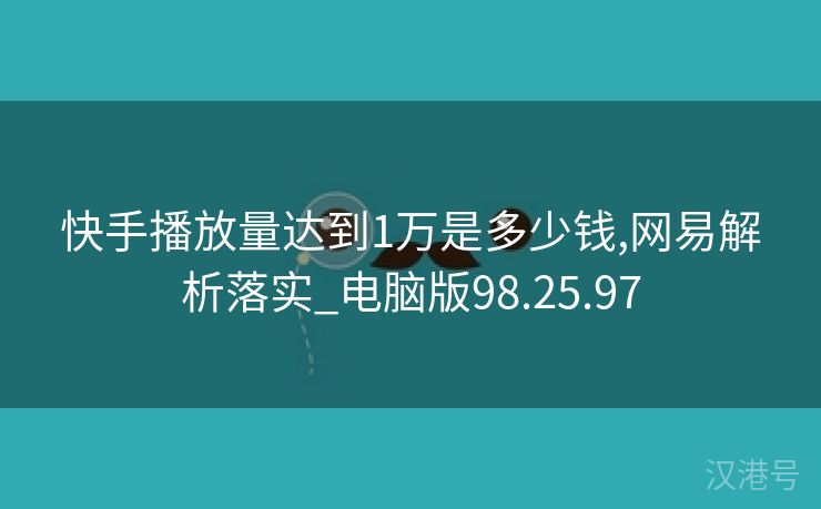 快手播放量达到1万是多少钱,网易解析落实_电脑版98.25.97