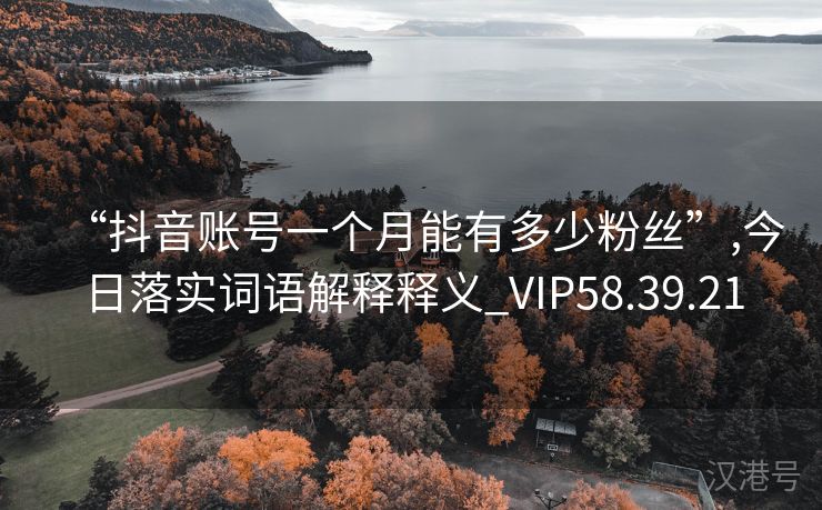 “抖音账号一个月能有多少粉丝”,今日落实词语解释释义_VIP58.39.21