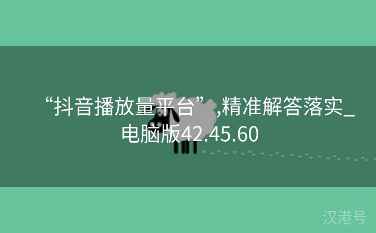 “抖音播放量平台”,精准解答落实_电脑版42.45.60