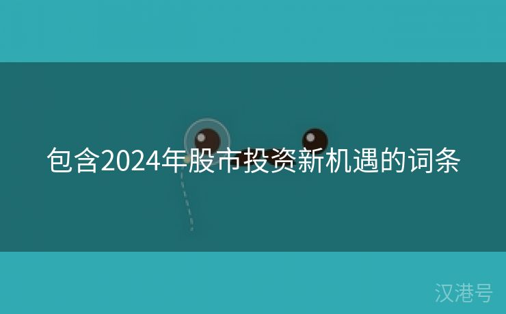 包含2024年股市投资新机遇的词条