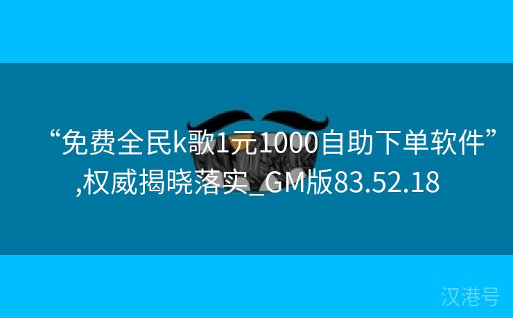 “免费全民k歌1元1000自助下单软件”,权威揭晓落实_GM版83.52.18