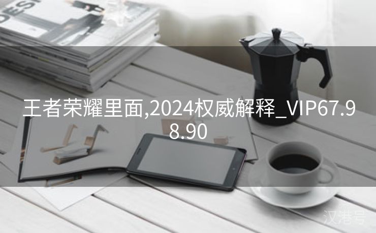 王者荣耀里面,2024权威解释_VIP67.98.90