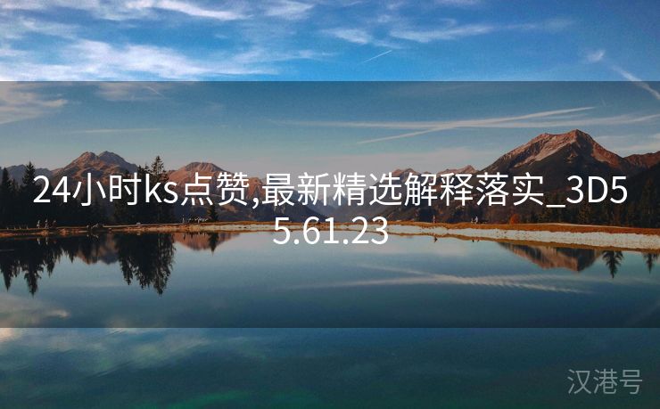 24小时ks点赞,最新精选解释落实_3D55.61.23