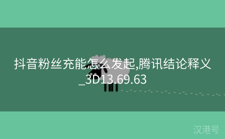 抖音粉丝充能怎么发起,腾讯结论释义_3D13.69.63