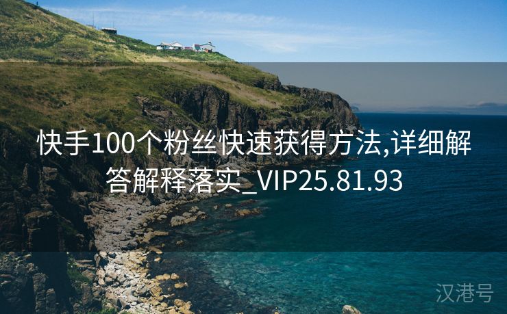 快手100个粉丝快速获得方法,详细解答解释落实_VIP25.81.93