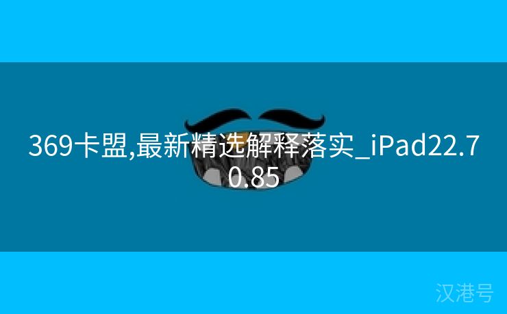 369卡盟,最新精选解释落实_iPad22.70.85