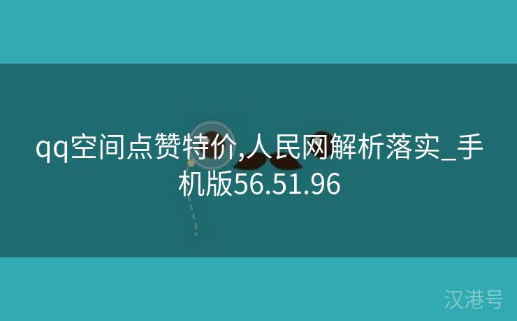 qq空间点赞特价,人民网解析落实_手机版56.51.96