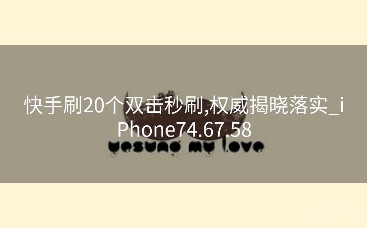 快手刷20个双击秒刷,权威揭晓落实_iPhone74.67.58