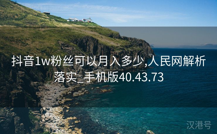 抖音1w粉丝可以月入多少,人民网解析落实_手机版40.43.73