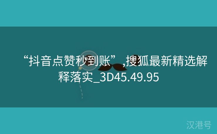 “抖音点赞秒到账”,搜狐最新精选解释落实_3D45.49.95