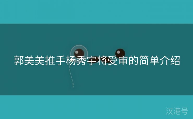 郭美美推手杨秀宇将受审的简单介绍