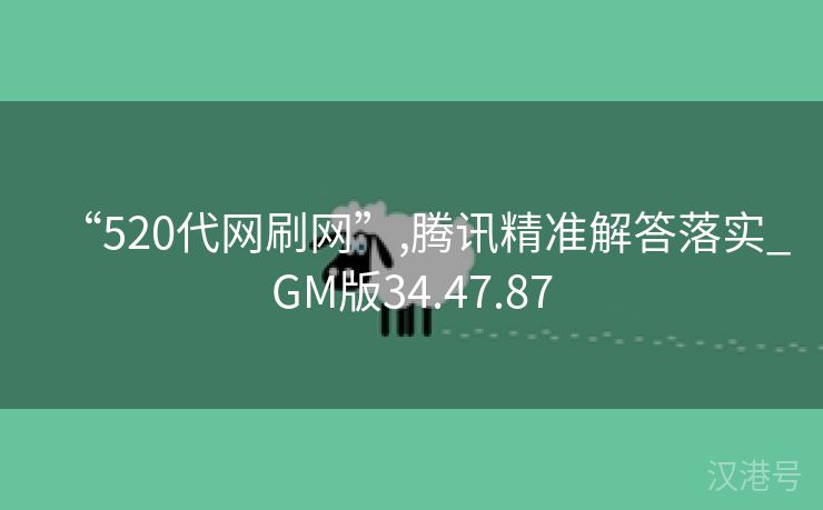 “520代网刷网”,腾讯精准解答落实_GM版34.47.87