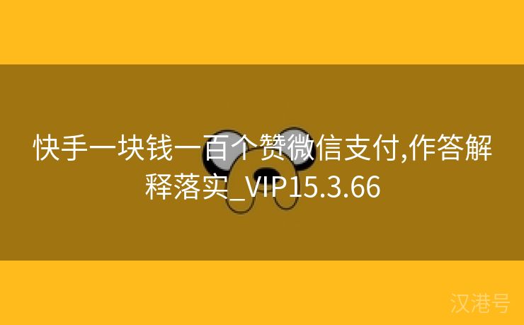 快手一块钱一百个赞微信支付,作答解释落实_VIP15.3.66