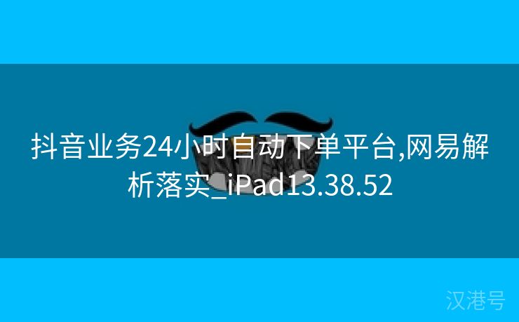 抖音业务24小时自动下单平台,网易解析落实_iPad13.38.52