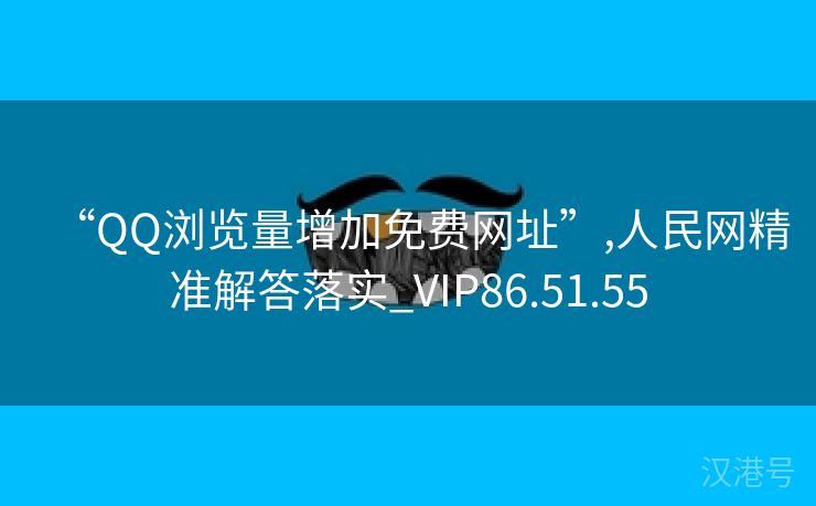 “QQ浏览量增加免费网址”,人民网精准解答落实_VIP86.51.55