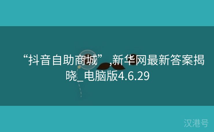 “抖音自助商城”,新华网最新答案揭晓_电脑版4.6.29