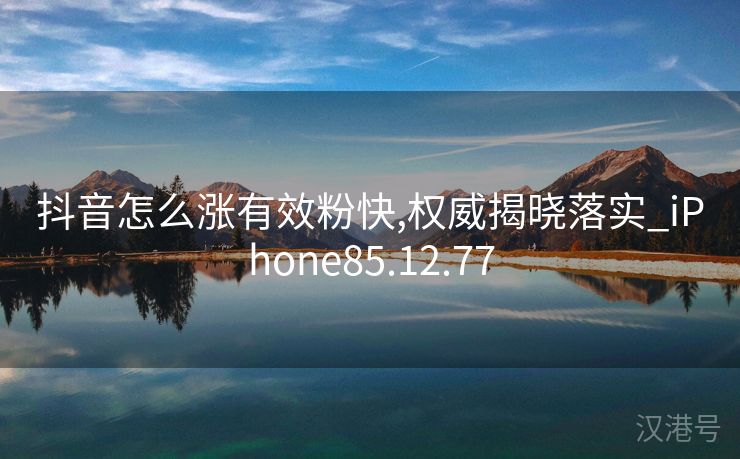 抖音怎么涨有效粉快,权威揭晓落实_iPhone85.12.77